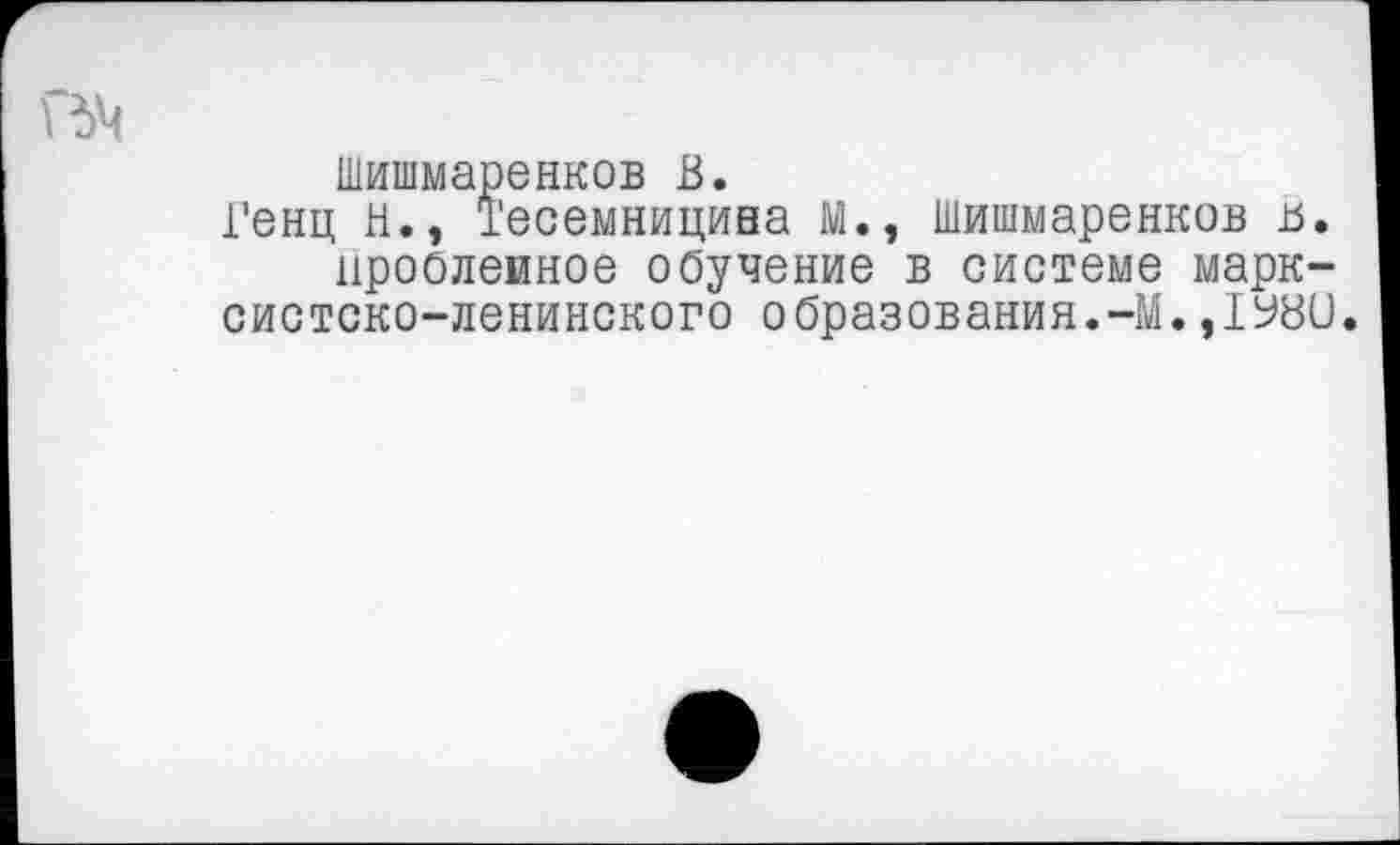 ﻿Шишмаренков В.
Генц Н., Тесемницина М., шишмаренков в. нроолеиное обучение в системе марксистско-ленинского образования.-М.,1Ь8и.